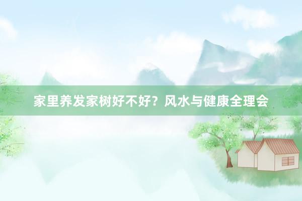 家里养发家树好不好?风水与健康全理会